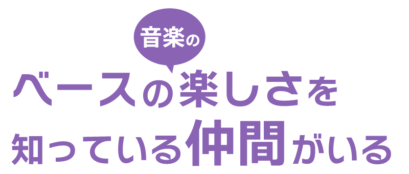 ベースの音楽の楽しさを知っている仲間がいる